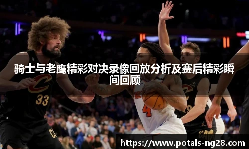 骑士与老鹰精彩对决录像回放分析及赛后精彩瞬间回顾