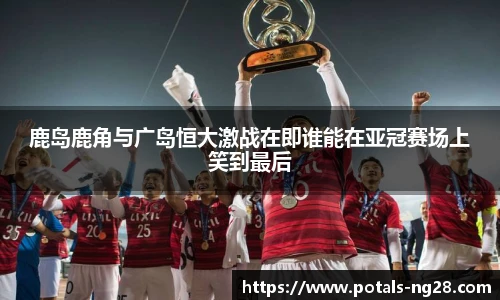 鹿岛鹿角与广岛恒大激战在即谁能在亚冠赛场上笑到最后