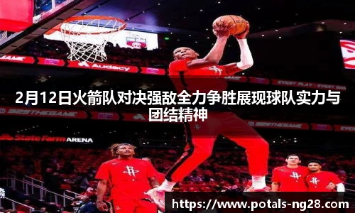 2月12日火箭队对决强敌全力争胜展现球队实力与团结精神