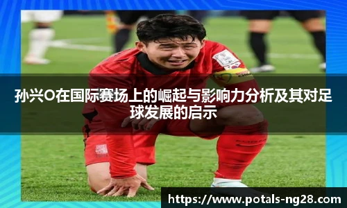 孙兴O在国际赛场上的崛起与影响力分析及其对足球发展的启示