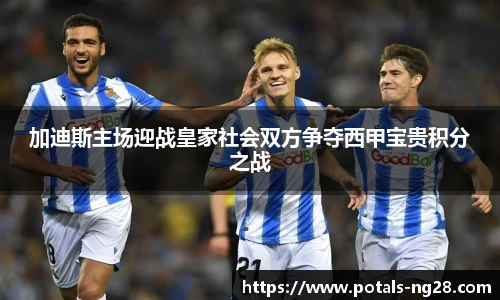 加迪斯主场迎战皇家社会双方争夺西甲宝贵积分之战