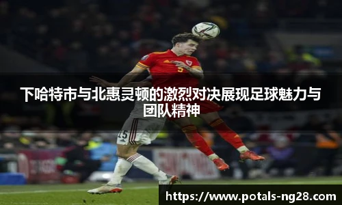 下哈特市与北惠灵顿的激烈对决展现足球魅力与团队精神